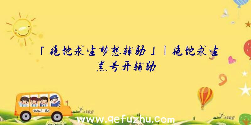 「绝地求生梦想辅助」|绝地求生黑号开辅助